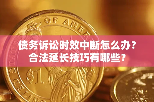 济南债务诉讼时效中断怎么办？合法延长技巧有哪些？