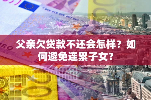 济南父亲欠贷款不还会怎样？如何避免连累子女？
