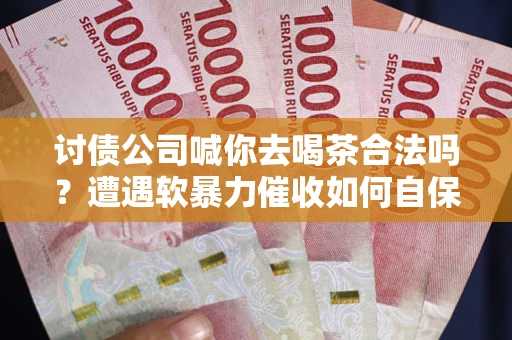 济南讨债公司喊你去喝茶合法吗？遭遇软暴力催收如何自保？