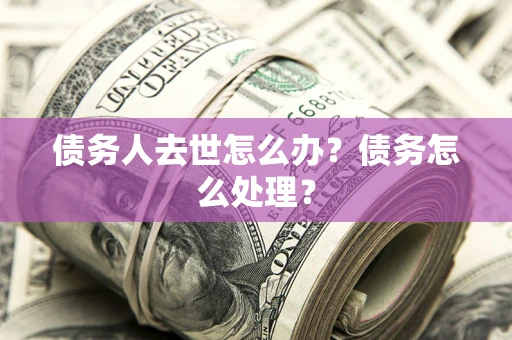 济南债务人去世怎么办？债务怎么处理？