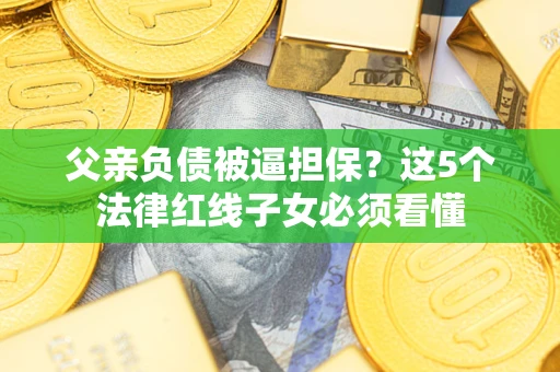 济南父亲负债被逼担保？这5个法律红线子女必须看懂
