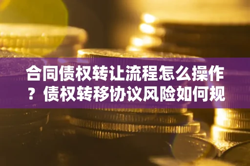 济南合同债权转让流程怎么操作？债权转移协议风险如何规避？