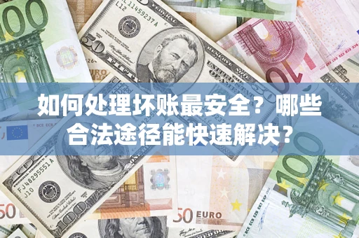 济南如何处理坏账最安全？哪些合法途径能快速解决？