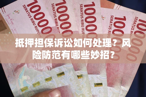 济南抵押担保诉讼如何处理？风险防范有哪些妙招？