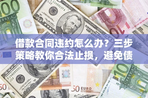 济南借款合同违约怎么办？三步策略教你合法止损，避免债务危机升级