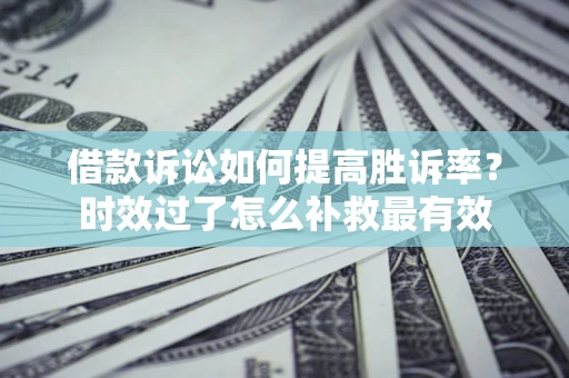 济南借款诉讼如何提高胜诉率？时效过了怎么补救最有效
