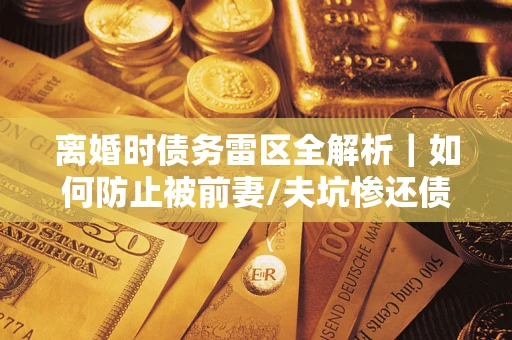 济南离婚时债务雷区全解析｜如何防止被前妻/夫坑惨还债？