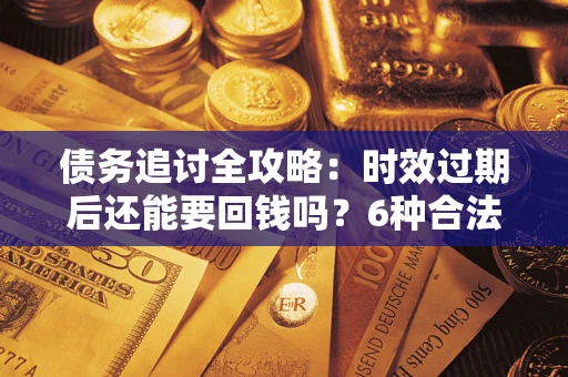 济南债务追讨全攻略：时效过期后还能要回钱吗？6种合法手段助你维权