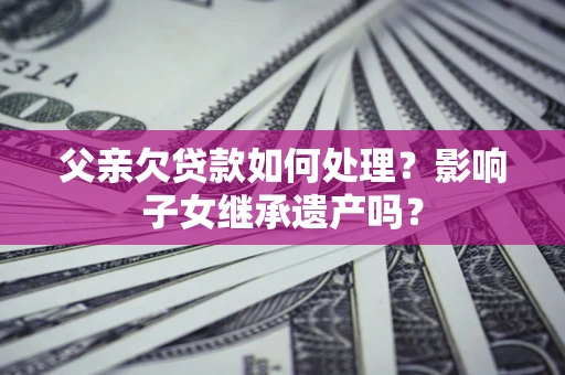 济南父亲欠贷款如何处理?影响子女继承遗产吗? 济南父亲欠贷款如何处理?影响子女继承遗产吗?