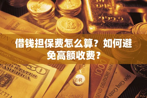 济南借钱担保费怎么算？如何避免高额收费？