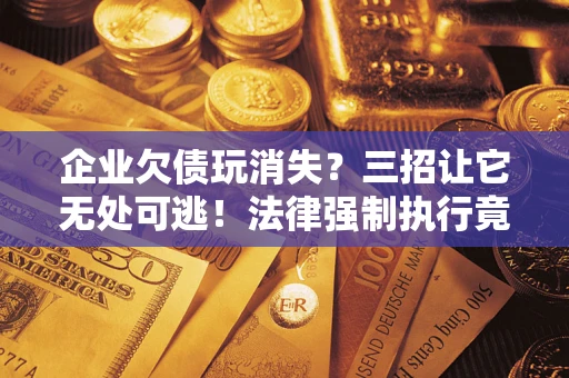 济南企业欠债玩消失？三招让它无处可逃！法律强制执行竟比讨债公司还狠？