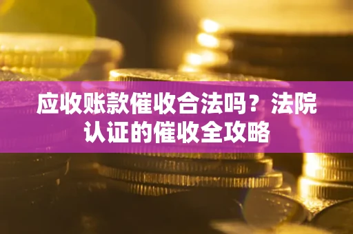 济南应收账款催收合法吗？法院认证的催收全攻略