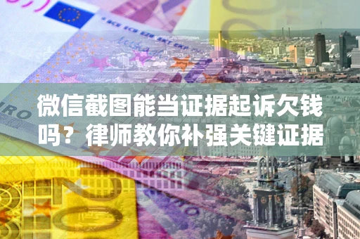 济南微信截图能当证据起诉欠钱吗？律师教你补强关键证据