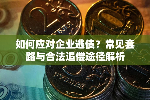 济南如何应对企业逃债？常见套路与合法追偿途径解析