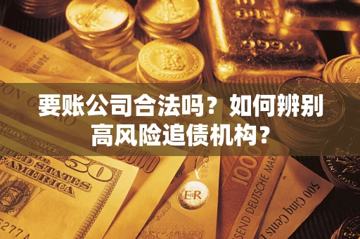 济南要账公司合法吗？如何辨别高风险追债机构？