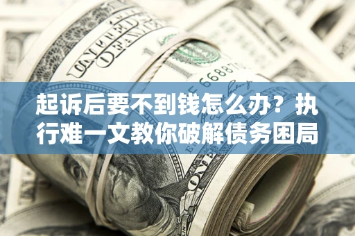济南起诉后要不到钱怎么办？执行难一文教你破解债务困局