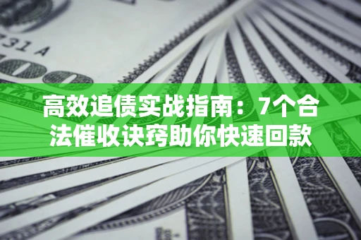 济南高效追债实战指南：7个合法催收诀窍助你快速回款