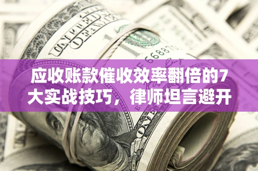 济南应收账款催收效率翻倍的7大实战技巧，律师坦言避开这些法律雷区最关键