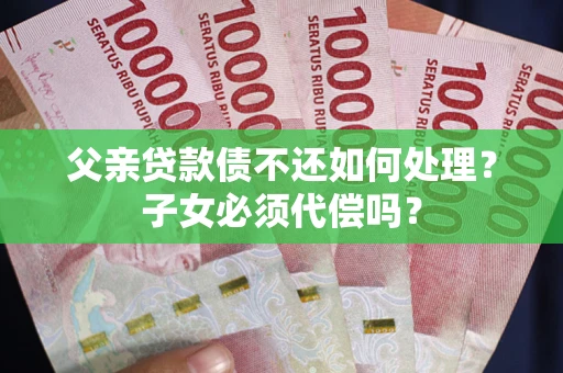 济南父亲贷款债不还如何处理？子女必须代偿吗？