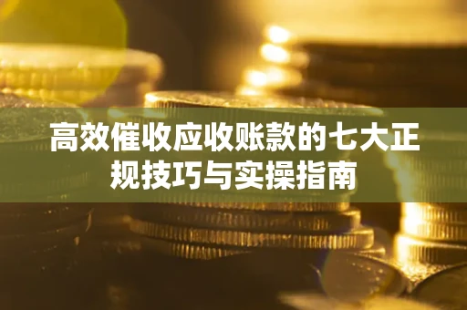 济南高效催收应收账款的七大正规技巧与实操指南
