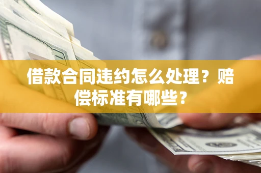 济南借款合同违约怎么处理？赔偿标准有哪些？