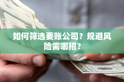 济南如何筛选要账公司？规避风险需哪招？