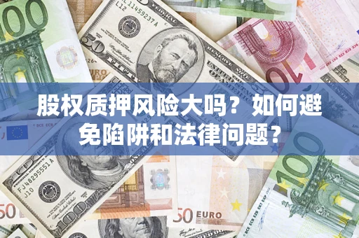 济南股权质押风险大吗？如何避免陷阱和法律问题？