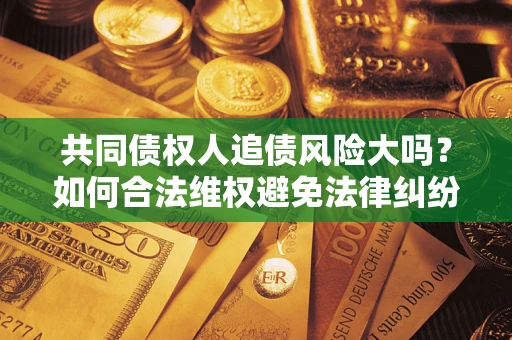 济南共同债权人追债风险大吗?如何合法维权避免法律纠纷? 济南共同债权人追债风险大吗?如何合法维权避免法律纠纷?