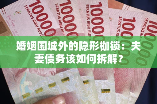 济南婚姻围城外的隐形枷锁：夫妻债务该如何拆解？