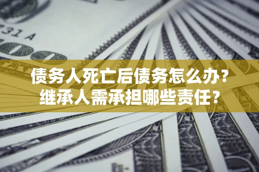 济南债务人死亡后债务怎么办？继承人需承担哪些责任？