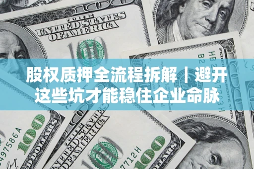 济南股权质押全流程拆解｜避开这些坑才能稳住企业命脉