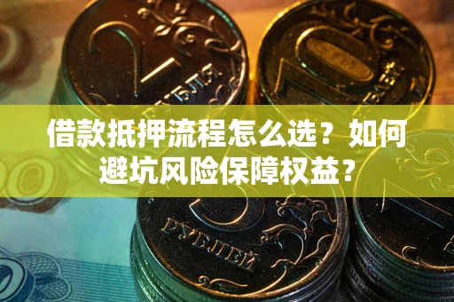 济南借款抵押流程怎么选？如何避坑风险保障权益？