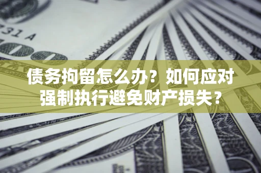 济南债务拘留怎么办？如何应对强制执行避免财产损失？