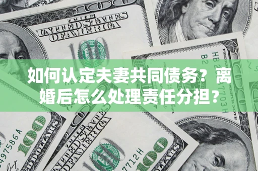 济南如何认定夫妻共同债务？离婚后怎么处理责任分担？