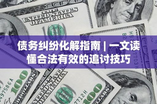 济南债务纠纷化解指南 | 一文读懂合法有效的追讨技巧
