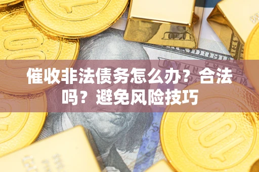 济南催收非法债务怎么办？合法吗？避免风险技巧