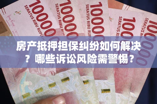 济南房产抵押担保纠纷如何解决？哪些诉讼风险需警惕？