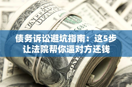 济南债务诉讼避坑指南：这5步让法院帮你逼对方还钱