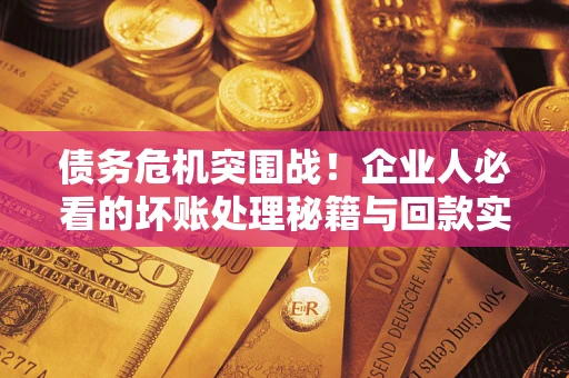 济南债务危机突围战！企业人必看的坏账处理秘籍与回款实战指南