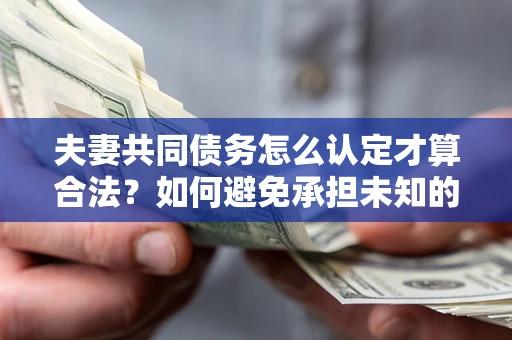 济南夫妻共同债务怎么认定才算合法？如何避免承担未知的债务风险？