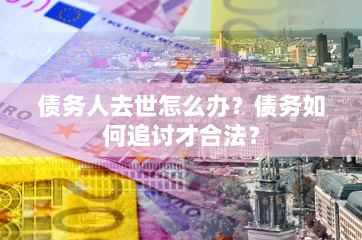 济南债务人去世怎么办？债务如何追讨才合法？