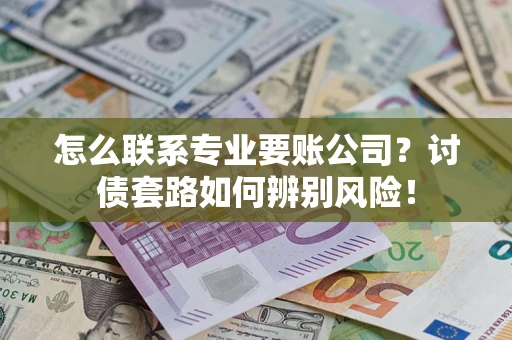 济南怎么联系专业要账公司？讨债套路如何辨别风险！