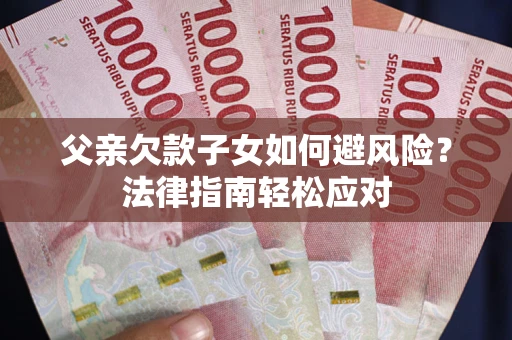 济南父亲欠款子女如何避风险？法律指南轻松应对