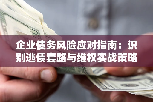 济南企业债务风险应对指南：识别逃债套路与维权实战策略