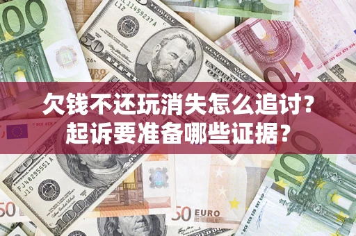 济南欠钱不还玩消失怎么追讨？起诉要准备哪些证据？