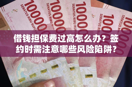 济南借钱担保费过高怎么办？签约时需注意哪些风险陷阱？