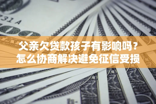 济南父亲欠贷款孩子有影响吗？怎么协商解决避免征信受损？