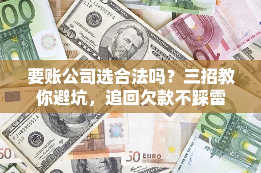 济南要账公司选合法吗？三招教你避坑，追回欠款不踩雷