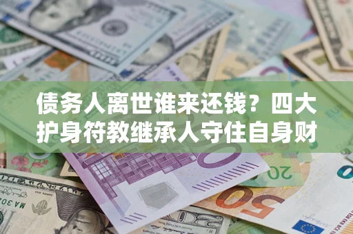 济南债务人离世谁来还钱？四大护身符教继承人守住自身财产