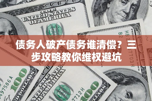 济南债务人破产债务谁清偿?三步攻略教你维权避坑 济南债务人破产债务谁清偿?三步攻略教你维权避坑